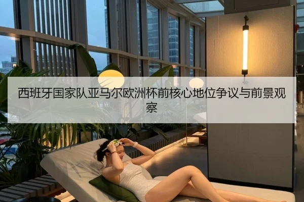 西班牙国家队亚马尔欧洲杯前核心地位争议与前景观察