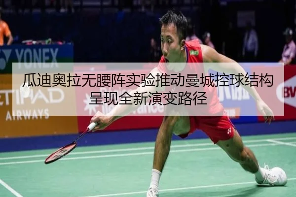 瓜迪奥拉无腰阵实验推动曼城控球结构呈现全新演变路径