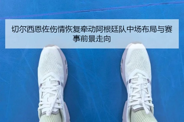 切尔西恩佐伤情恢复牵动阿根廷队中场布局与赛事前景走向