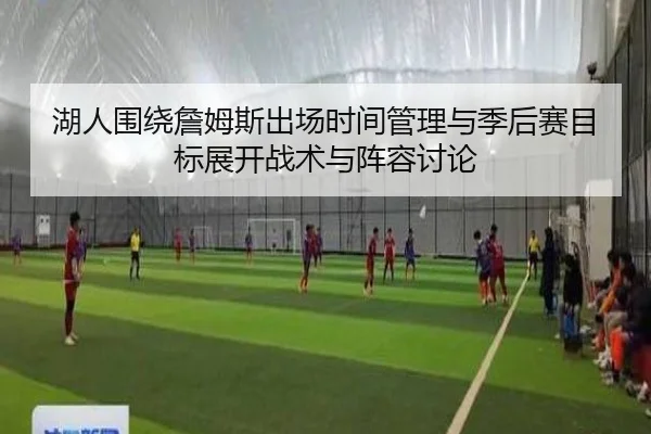 湖人围绕詹姆斯出场时间管理与季后赛目标展开战术与阵容讨论