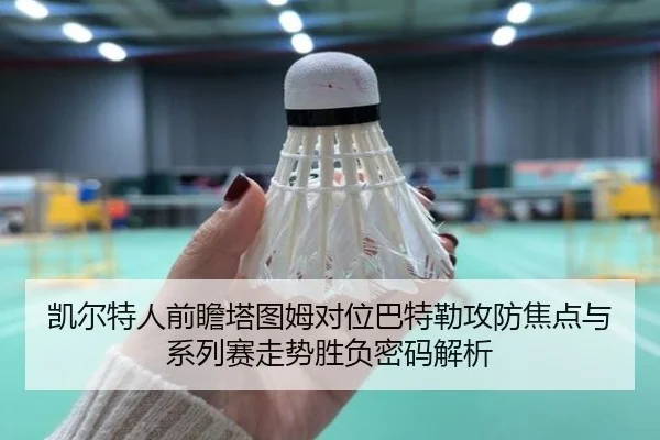 凯尔特人前瞻塔图姆对位巴特勒攻防焦点与系列赛走势胜负密码解析