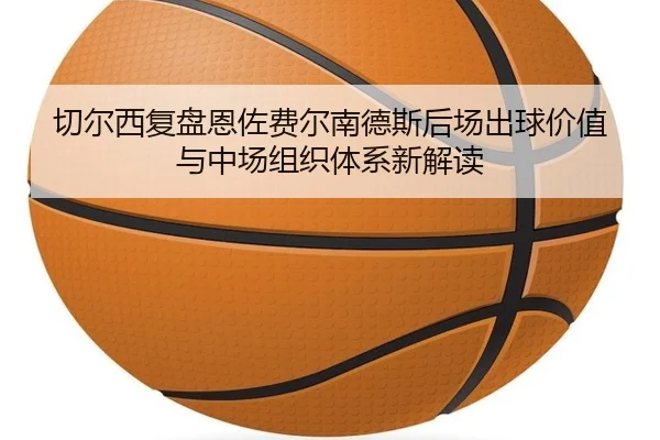 切尔西复盘恩佐费尔南德斯后场出球价值与中场组织体系新解读 - kaiyun