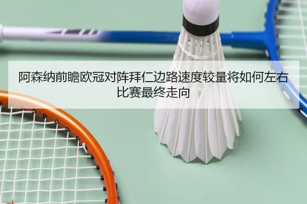 阿森纳前瞻欧冠对阵拜仁边路速度较量将如何左右比赛最终走向 - kaiyun