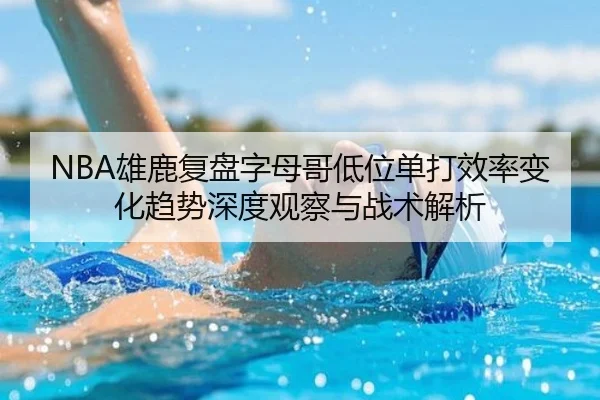NBA雄鹿复盘字母哥低位单打效率变化趋势深度观察与战术解析 - kaiyun