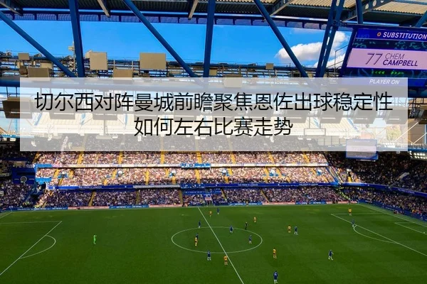 切尔西对阵曼城前瞻聚焦恩佐出球稳定性如何左右比赛走势 - kaiyun