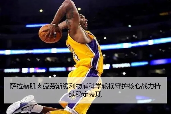 萨拉赫肌肉疲劳渐缓利物浦科学轮换守护核心战力持续稳定表现 - kaiyun