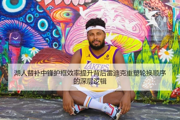 湖人替补中锋护框效率提升背后雷迪克重塑轮换顺序的深层逻辑 - kaiyun