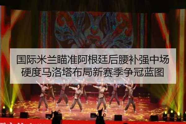 国际米兰瞄准阿根廷后腰补强中场硬度马洛塔布局新赛季争冠蓝图 - kaiyun
