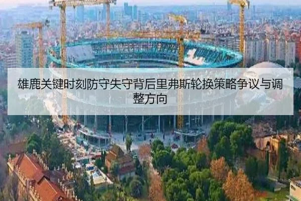 雄鹿关键时刻防守失守背后里弗斯轮换策略争议与调整方向 - kaiyun