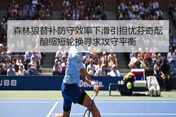 森林狼替补防守效率下滑引担忧芬奇酝酿缩短轮换寻求攻守平衡 - kaiyun